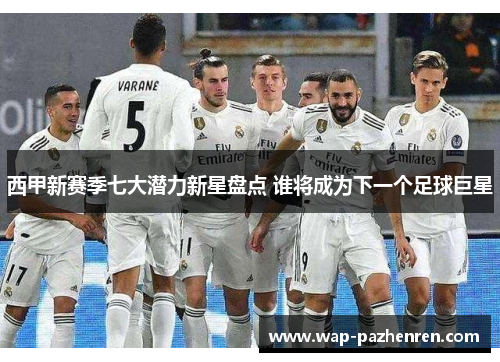 西甲新赛季七大潜力新星盘点 谁将成为下一个足球巨星 西甲新赛季七大潜力新星盘点 谁将成为下一个足球巨星