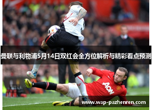 曼联与利物浦5月14日双红会全方位解析与精彩看点预测 曼联与利物浦5月14日双红会全方位解析与精彩看点预测