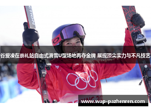 谷爱凌在崇礼站自由式滑雪U型场地再夺金牌 展现顶尖实力与不凡技艺