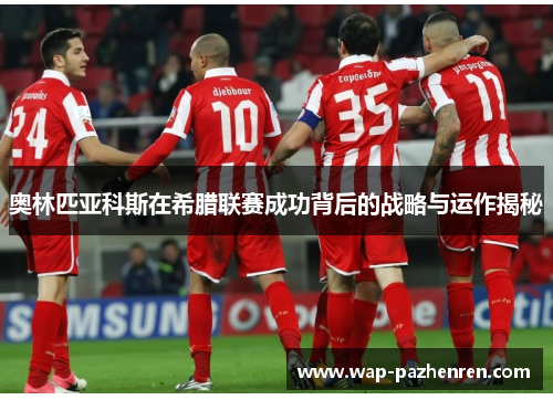 奥林匹亚科斯在希腊联赛成功背后的战略与运作揭秘