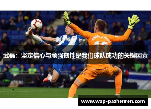 武磊:坚定信心与顽强韧性是我们球队成功的关键因素 武磊:坚定信心与顽强韧性是我们球队成功的关键因素