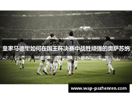 皇家马德里如何在国王杯决赛中战胜顽强的奥萨苏纳