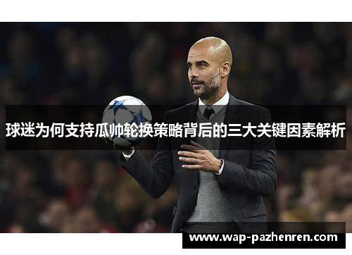 球迷为何支持瓜帅轮换策略背后的三大关键因素解析