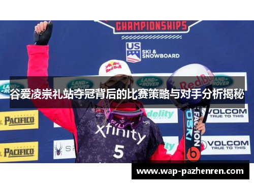 谷爱凌崇礼站夺冠背后的比赛策略与对手分析揭秘