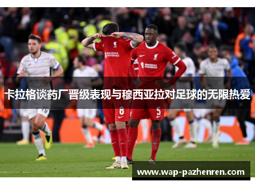卡拉格谈药厂晋级表现与穆西亚拉对足球的无限热爱