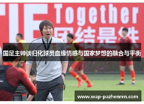 国足主帅谈归化球员血缘情感与国家梦想的融合与平衡