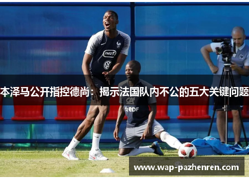 本泽马公开指控德尚:揭示法国队内不公的五大关键问题 本泽马公开指控德尚:揭示法国队内不公的五大关键问题