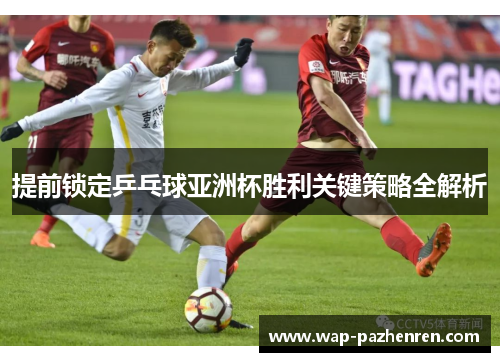 提前锁定乒乓球亚洲杯胜利关键策略全解析