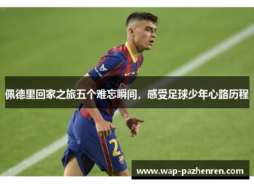 佩德里回家之旅五个难忘瞬间，感受足球少年心路历程