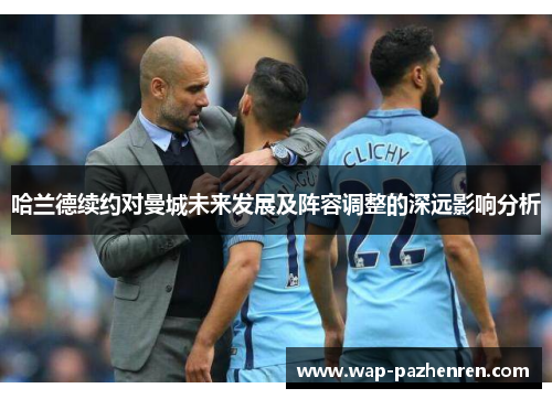 哈兰德续约对曼城未来发展及阵容调整的深远影响分析