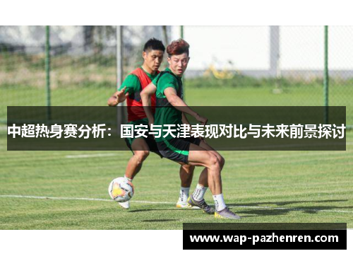中超热身赛分析：国安与天津表现对比与未来前景探讨