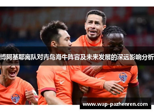 博阿基耶离队对青岛海牛阵容及未来发展的深远影响分析