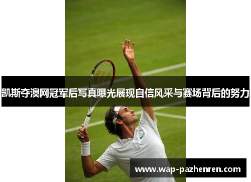 凯斯夺澳网冠军后写真曝光展现自信风采与赛场背后的努力