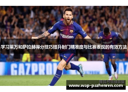 学习莱万和萨拉赫得分技巧提升射门精准度与比赛表现的有效方法