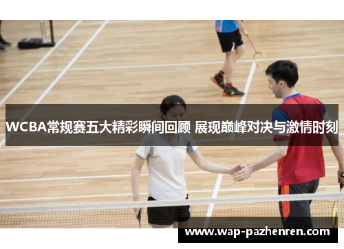 WCBA常规赛五大精彩瞬间回顾 展现巅峰对决与激情时刻