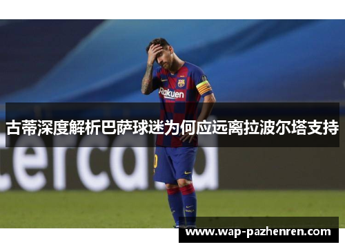 古蒂深度解析巴萨球迷为何应远离拉波尔塔支持