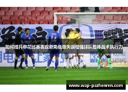 如何提升申花比赛表现避免低级失误增强球队整体战术执行力
