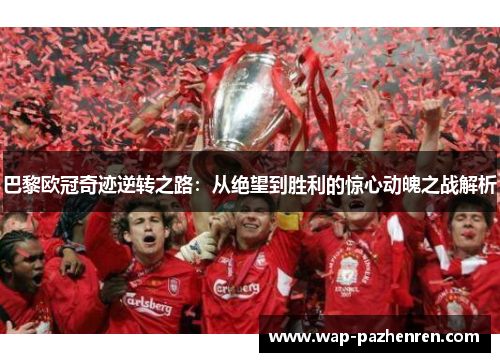 巴黎欧冠奇迹逆转之路:从绝望到胜利的惊心动魄之战解析 巴黎欧冠奇迹逆转之路:从绝望到胜利的惊心动魄之战解析