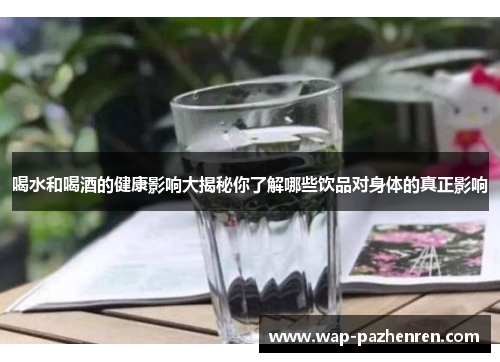 喝水和喝酒的健康影响大揭秘你了解哪些饮品对身体的真正影响
