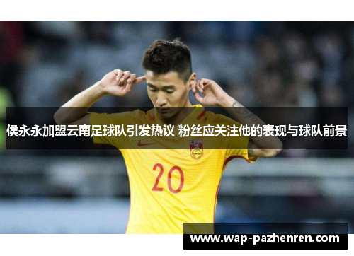 侯永永加盟云南足球队引发热议 粉丝应关注他的表现与球队前景 侯永永加盟云南足球队引发热议 粉丝应关注他的表现与球队前景