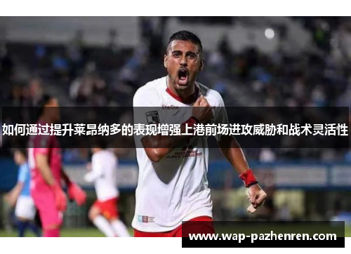 如何通过提升莱昂纳多的表现增强上港前场进攻威胁和战术灵活性