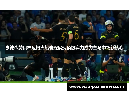 亨德森赞贝林厄姆火热表现展现顶级实力成为皇马中场新核心