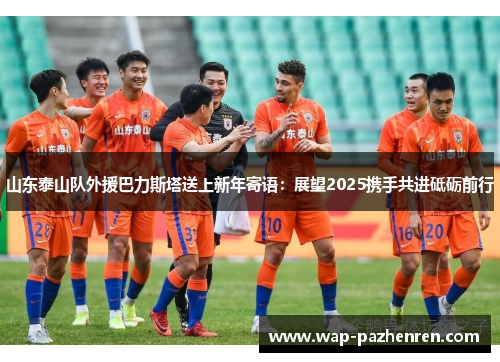 山东泰山队外援巴力斯塔送上新年寄语：展望2025携手共进砥砺前行