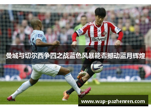 曼城与切尔西争四之战蓝色风暴能否撼动蓝月辉煌