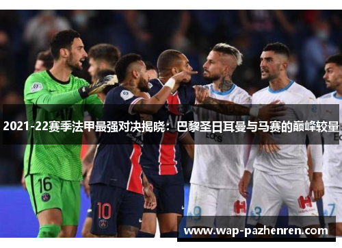 2021-22赛季法甲最强对决揭晓：巴黎圣日耳曼与马赛的巅峰较量