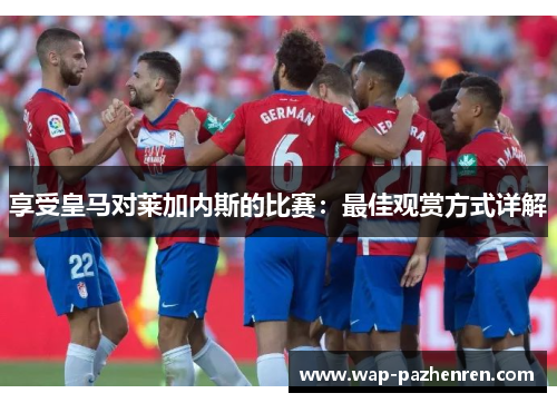 享受皇马对莱加内斯的比赛：最佳观赏方式详解