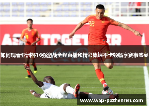 如何观看亚洲杯16强激战全程直播和精彩集锦不卡顿畅享赛事盛宴