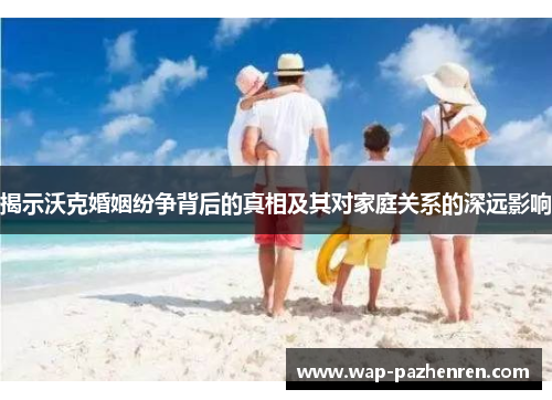 揭示沃克婚姻纷争背后的真相及其对家庭关系的深远影响