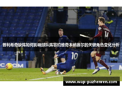 普利希奇缺阵如何影响球队阵容约维奇本纳赛尔的关键角色变化分析