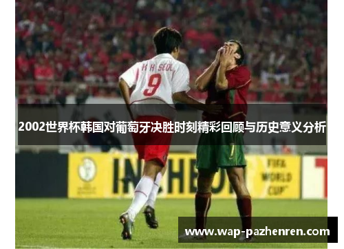 2002世界杯韩国对葡萄牙决胜时刻精彩回顾与历史意义分析 2002世界杯韩国对葡萄牙决胜时刻精彩回顾与历史意义分析
