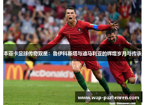 本菲卡足球传奇双星：鲁伊科斯塔与迪马利亚的辉煌岁月与传承