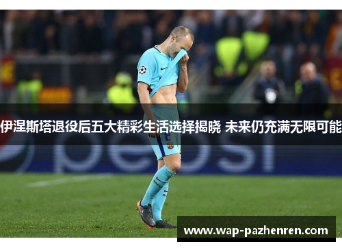 伊涅斯塔退役后五大精彩生活选择揭晓 未来仍充满无限可能 伊涅斯塔退役后五大精彩生活选择揭晓 未来仍充满无限可能