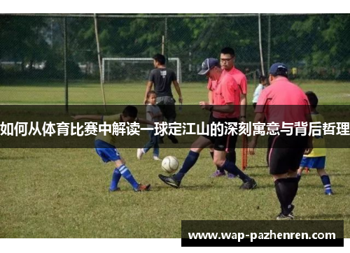 如何从体育比赛中解读一球定江山的深刻寓意与背后哲理
