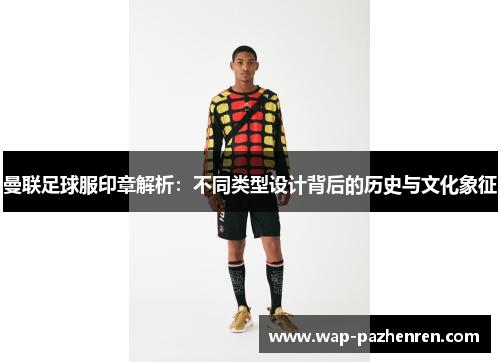 曼联足球服印章解析：不同类型设计背后的历史与文化象征