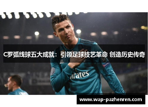 C罗弧线球五大成就：引领足球技艺革命 创造历史传奇