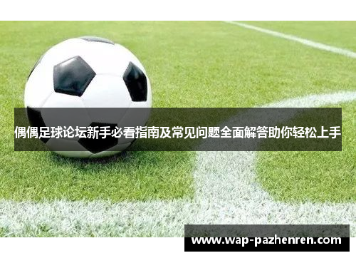 偶偶足球论坛新手必看指南及常见问题全面解答助你轻松上手