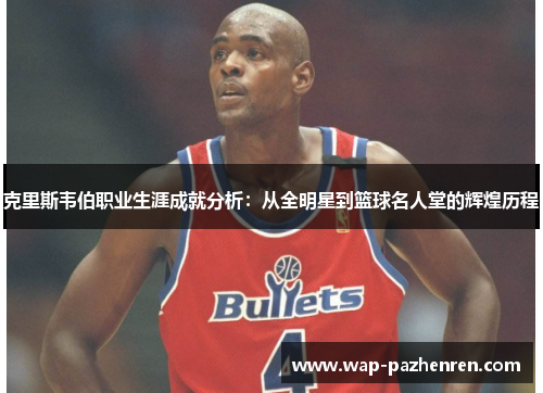克里斯韦伯职业生涯成就分析：从全明星到篮球名人堂的辉煌历程
