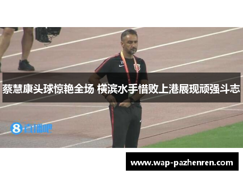 蔡慧康头球惊艳全场 横滨水手惜败上港展现顽强斗志