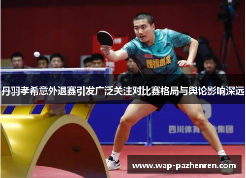 丹羽孝希意外退赛引发广泛关注对比赛格局与舆论影响深远
