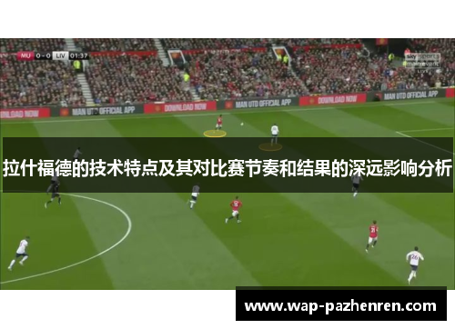 拉什福德的技术特点及其对比赛节奏和结果的深远影响分析