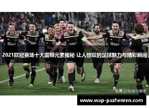 2021欧冠赛场十大震撼元素揭秘 让人惊叹的足球魅力与精彩瞬间