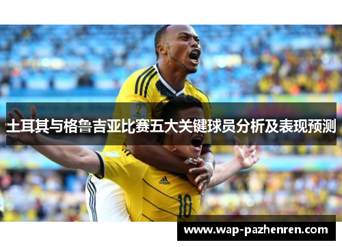 土耳其与格鲁吉亚比赛五大关键球员分析及表现预测