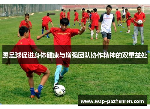 踢足球促进身体健康与增强团队协作精神的双重益处
