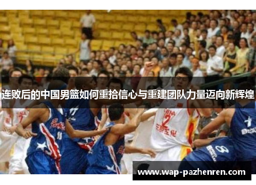 连败后的中国男篮如何重拾信心与重建团队力量迈向新辉煌