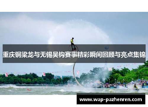 重庆铜梁龙与无锡吴钩赛事精彩瞬间回顾与亮点集锦