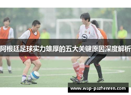 阿根廷足球实力雄厚的五大关键原因深度解析